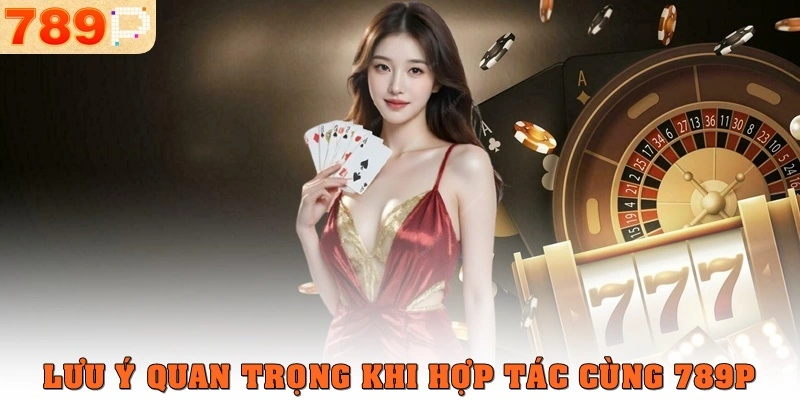 Lưu ý quan trọng khi hợp tác cùng 789p