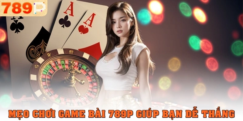 Mẹo chơi game bài 789p giúp bạn dễ thắng hơn