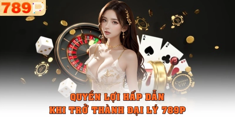 Quyền lợi hấp dẫn khi trở thành đại lý 789p